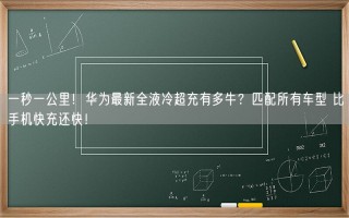 一秒一公里！华为最新全液冷超充有多牛？匹配所有车型 比手机快充还快！